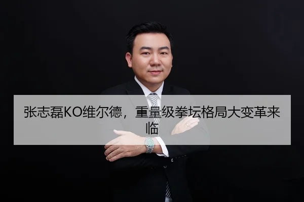 张志磊KO维尔德，重量级拳坛格局大变革来临