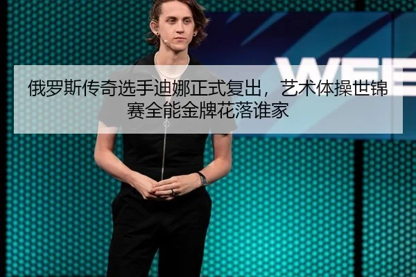 俄罗斯传奇选手迪娜正式复出，艺术体操世锦赛全能金牌花落谁家