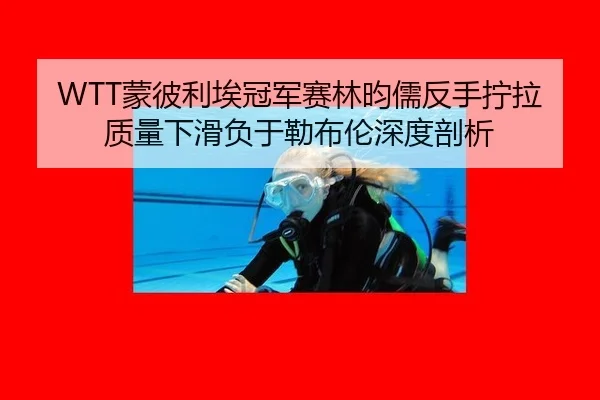 WTT蒙彼利埃冠军赛林昀儒反手拧拉质量下滑负于勒布伦深度剖析