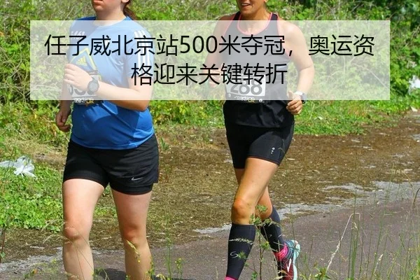 任子威北京站500米夺冠，奥运资格迎来关键转折