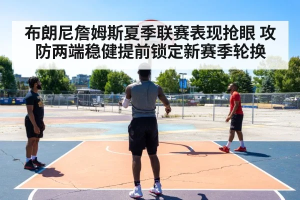 布朗尼詹姆斯夏季联赛表现抢眼 攻防两端稳健提前锁定新赛季轮换
